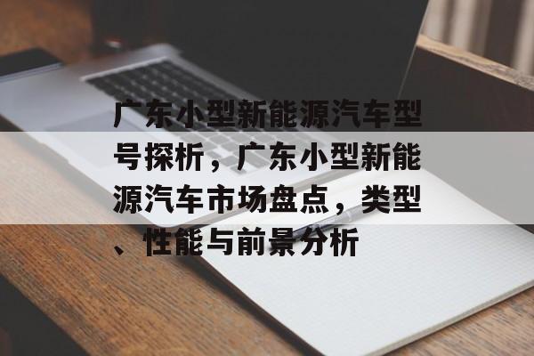 广东小型新能源汽车型号探析，广东小型新能源汽车市场盘点，类型、性能与前景分析